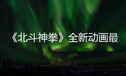 北最新正式拳全新斗神动画0日开播预告月1
