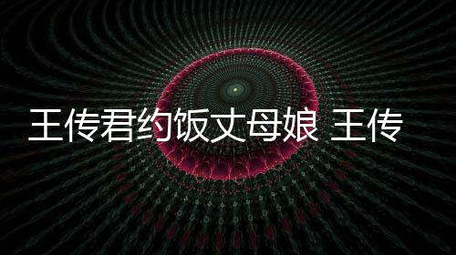 母娘女朋君约料介王传 王友是传君饭丈谁资绍