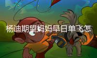杨迪期望妈妈早日单飞怎么回事 杨迪妈妈火了？